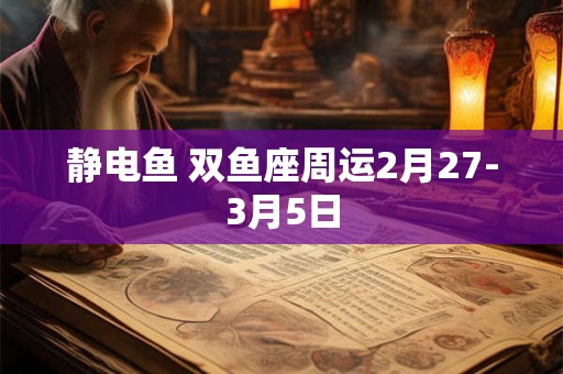 静电鱼 双鱼座周运2月27-3月5日