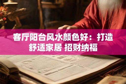 客厅阳台风水颜色好：打造舒适家居 招财纳福