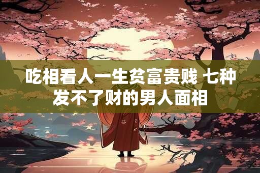 吃相看人一生贫富贵贱 七种发不了财的男人面相
