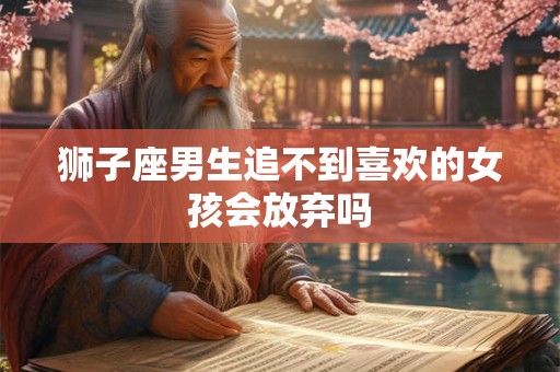 狮子座男生追不到喜欢的女孩会放弃吗