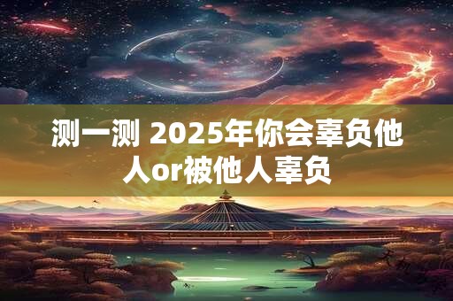测一测 2025年你会辜负他人or被他人辜负