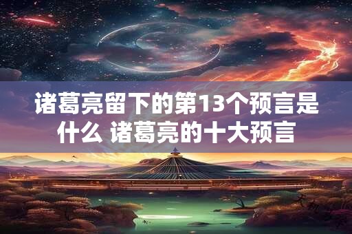 诸葛亮留下的第13个预言是什么 诸葛亮的十大预言