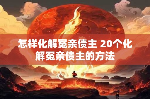怎样化解冤亲债主 20个化解冤亲债主的方法