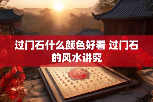 过门石什么颜色好看 过门石的风水讲究