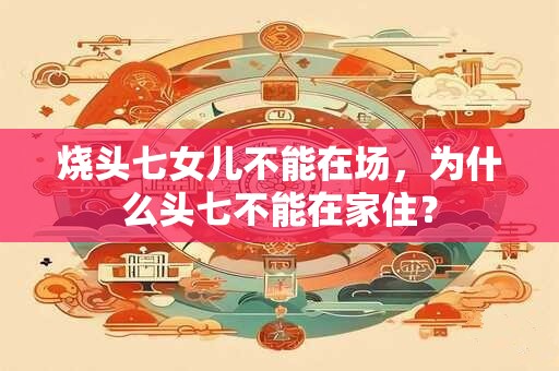 烧头七女儿不能在场，为什么头七不能在家住？