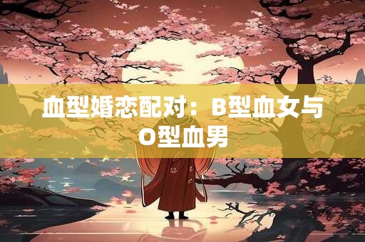 血型婚恋配对：B型血女与O型血男
