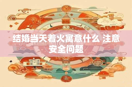结婚当天着火寓意什么 注意安全问题