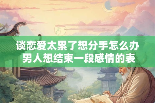 谈恋爱太累了想分手怎么办 男人想结束一段感情的表现