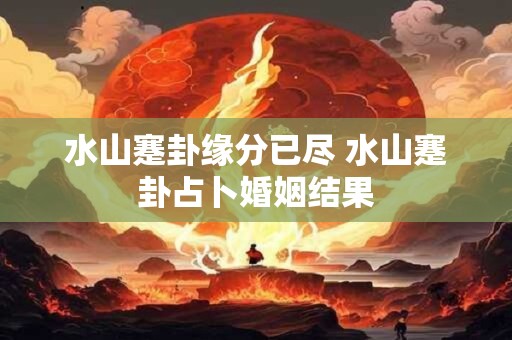 水山蹇卦缘分已尽 水山蹇卦占卜婚姻结果