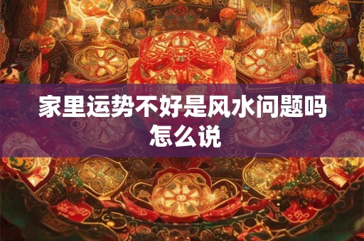 家里运势不好是风水问题吗 怎么说