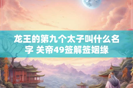 龙王的第九个太子叫什么名字 关帝49签解签姻缘