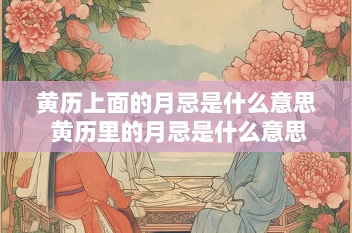 黄历上面的月忌是什么意思 黄历里的月忌是什么意思