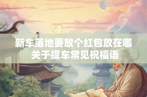 新车落地要放个红包放在哪 关于提车常见祝福语