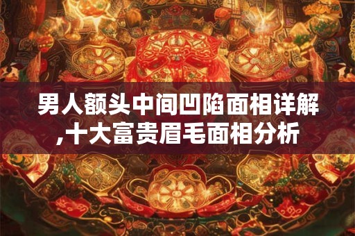 男人额头中间凹陷面相详解,十大富贵眉毛面相分析