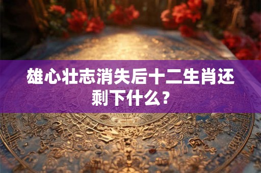 雄心壮志消失后十二生肖还剩下什么？