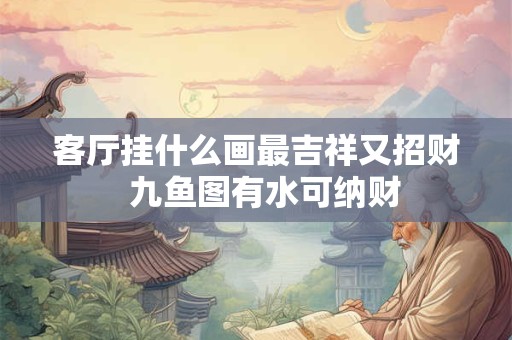 客厅挂什么画最吉祥又招财  九鱼图有水可纳财