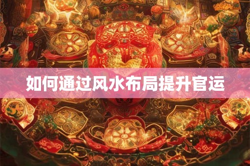 如何通过风水布局提升官运