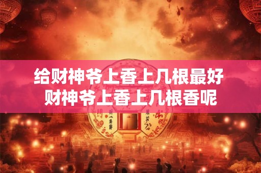 给财神爷上香上几根最好 财神爷上香上几根香呢