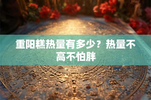 重阳糕热量有多少？热量不高不怕胖