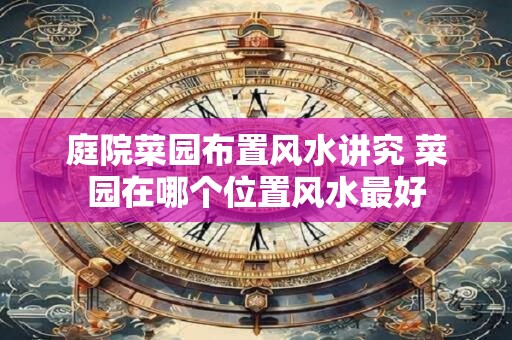 庭院菜园布置风水讲究 菜园在哪个位置风水最好