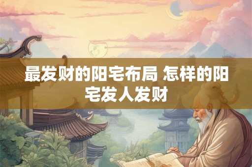 最发财的阳宅布局 怎样的阳宅发人发财