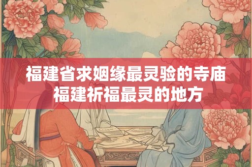福建省求姻缘最灵验的寺庙 福建祈福最灵的地方