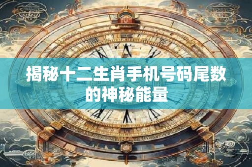 揭秘十二生肖手机号码尾数的神秘能量