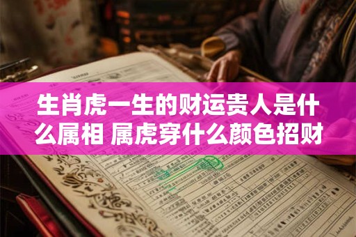 生肖虎一生的财运贵人是什么属相 属虎穿什么颜色招财呢