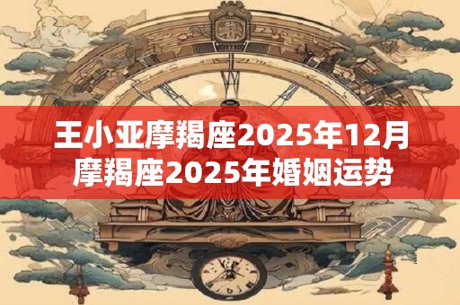 王小亚摩羯座2025年12月 摩羯座2025年婚姻运势