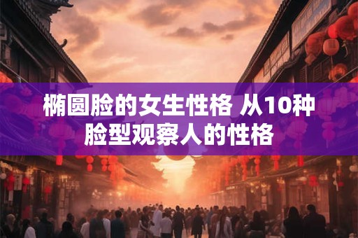 椭圆脸的女生性格 从10种脸型观察人的性格