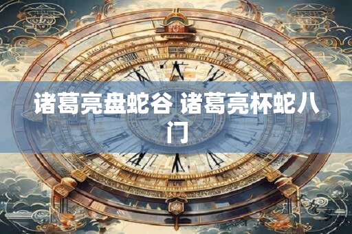 诸葛亮盘蛇谷 诸葛亮杯蛇八门