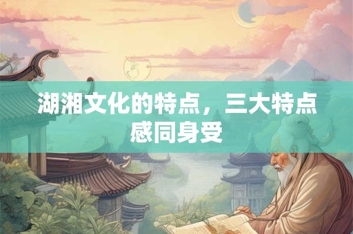 湖湘文化的特点，三大特点感同身受