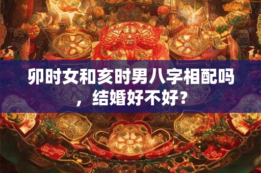 卯时女和亥时男八字相配吗，结婚好不好？