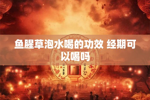 鱼腥草泡水喝的功效 经期可以喝吗