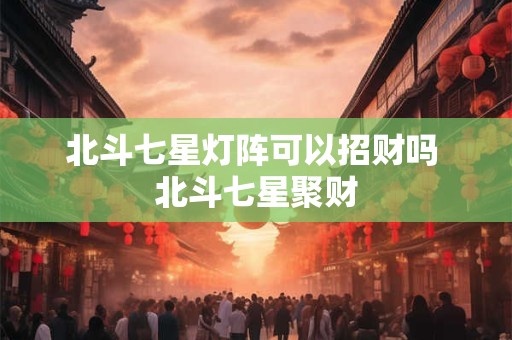 北斗七星灯阵可以招财吗 北斗七星聚财