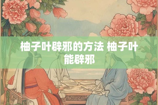 柚子叶辟邪的方法 柚子叶能辟邪