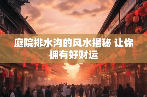 庭院排水沟的风水揭秘 让你拥有好财运