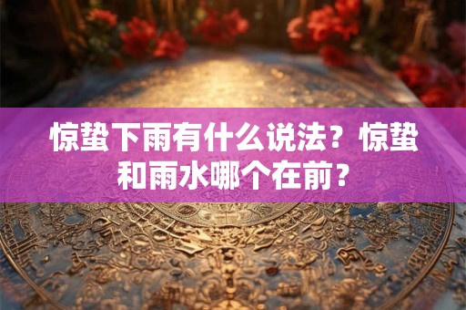惊蛰下雨有什么说法？惊蛰和雨水哪个在前？