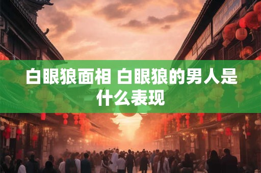 白眼狼面相 白眼狼的男人是什么表现