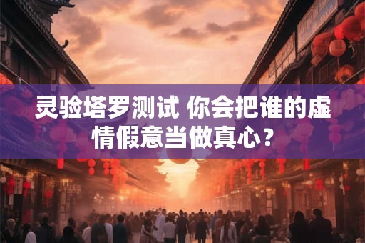 灵验塔罗测试 你会把谁的虚情假意当做真心？