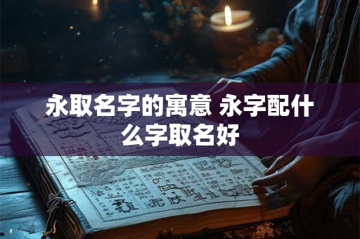 永取名字的寓意 永字配什么字取名好