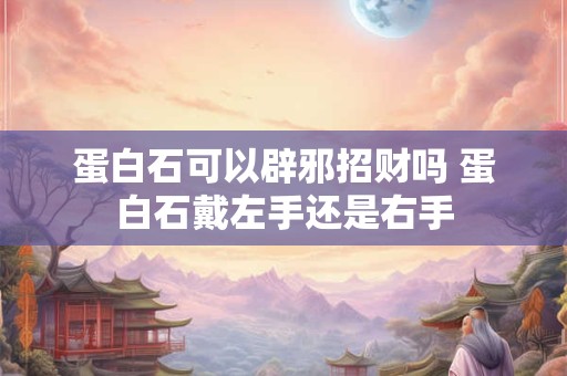 蛋白石可以辟邪招财吗 蛋白石戴左手还是右手