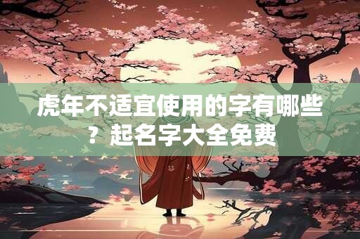 虎年不适宜使用的字有哪些？起名字大全免费
