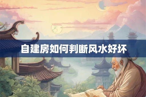 详细阅读:自建房如何判断风水好坏 自建房如何判断风水好坏