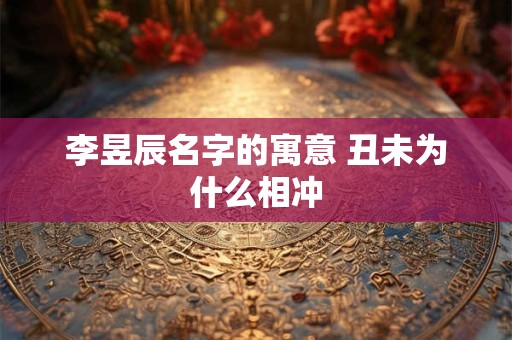 李昱辰名字的寓意 丑未为什么相冲
