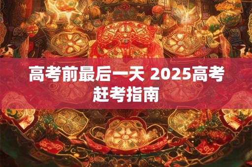 高考前最后一天 2025高考赶考指南