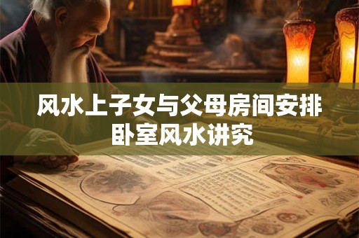 详细阅读:风水上子女与父母房间安排 卧室风水讲究 风水上子女与父母房间安排 卧室风水讲究