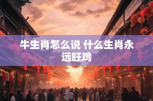 牛生肖怎么说 什么生肖永远旺鸡