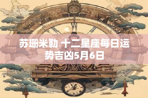 苏珊米勒 十二星座每日运势吉凶5月6日