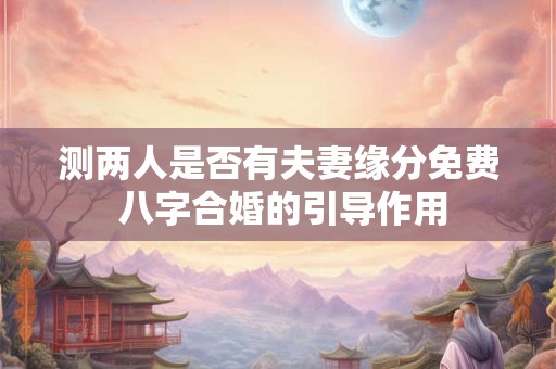 测两人是否有夫妻缘分免费 八字合婚的引导作用